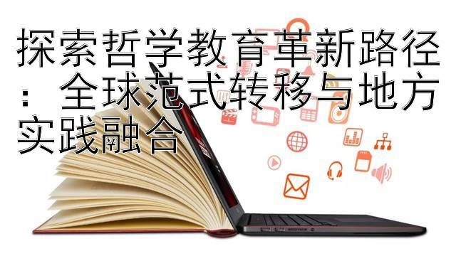 探索哲学教育革新路径：全球范式转移与地方实践融合