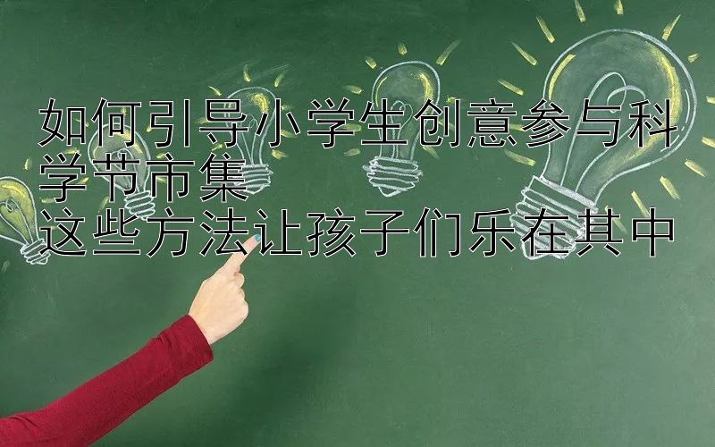 如何引导小学生创意参与科学节市集  
这些方法让孩子们乐在其中